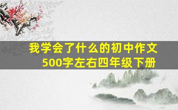 我学会了什么的初中作文500字左右四年级下册