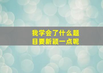 我学会了什么题目要新颖一点呢