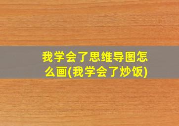 我学会了思维导图怎么画(我学会了炒饭)