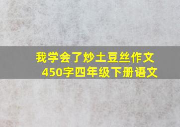 我学会了炒土豆丝作文450字四年级下册语文