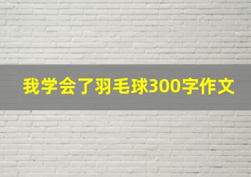 我学会了羽毛球300字作文