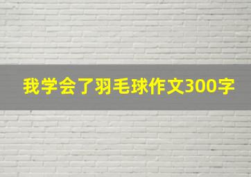 我学会了羽毛球作文300字