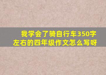 我学会了骑自行车350字左右的四年级作文怎么写呀