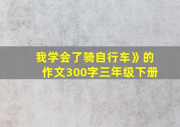 我学会了骑自行车》的作文300字三年级下册