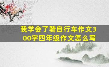 我学会了骑自行车作文300字四年级作文怎么写