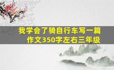 我学会了骑自行车写一篇作文350字左右三年级