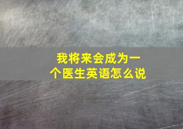 我将来会成为一个医生英语怎么说