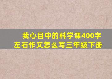 我心目中的科学课400字左右作文怎么写三年级下册