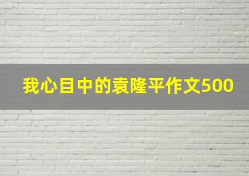 我心目中的袁隆平作文500