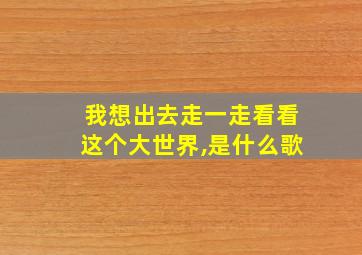 我想出去走一走看看这个大世界,是什么歌