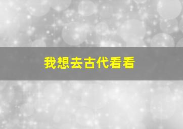 我想去古代看看