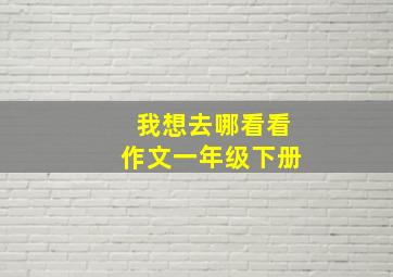 我想去哪看看作文一年级下册