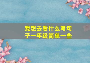 我想去看什么写句子一年级简单一些