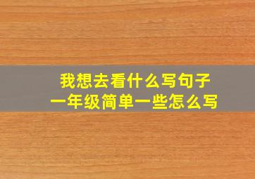 我想去看什么写句子一年级简单一些怎么写