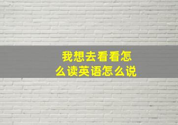 我想去看看怎么读英语怎么说