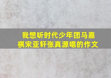 我想听时代少年团马嘉祺宋亚轩张真源唱的作文