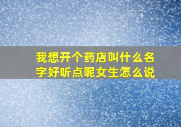 我想开个药店叫什么名字好听点呢女生怎么说