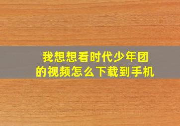 我想想看时代少年团的视频怎么下载到手机