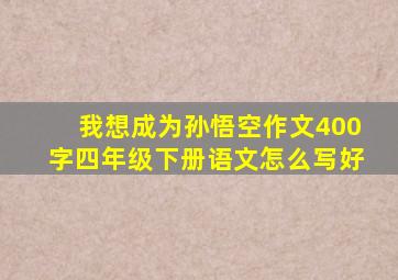 我想成为孙悟空作文400字四年级下册语文怎么写好