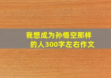 我想成为孙悟空那样的人300字左右作文