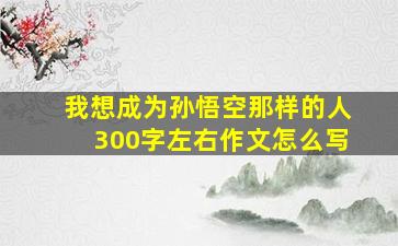 我想成为孙悟空那样的人300字左右作文怎么写