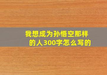 我想成为孙悟空那样的人300字怎么写的