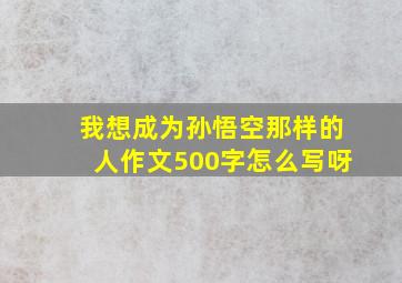 我想成为孙悟空那样的人作文500字怎么写呀