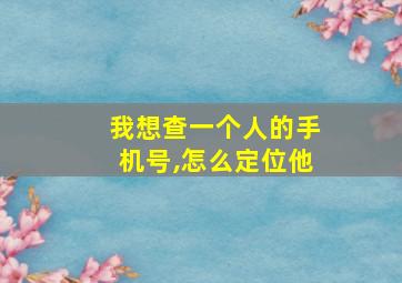 我想查一个人的手机号,怎么定位他