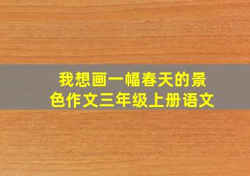 我想画一幅春天的景色作文三年级上册语文