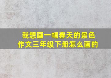 我想画一幅春天的景色作文三年级下册怎么画的