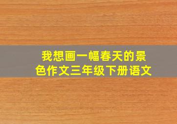 我想画一幅春天的景色作文三年级下册语文