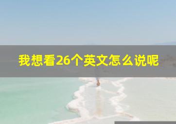 我想看26个英文怎么说呢