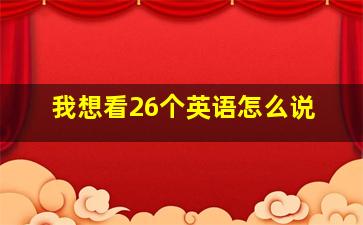 我想看26个英语怎么说