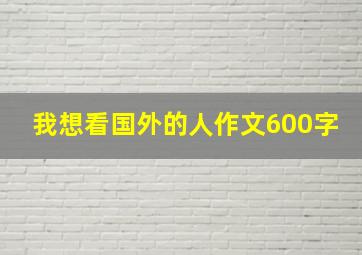 我想看国外的人作文600字