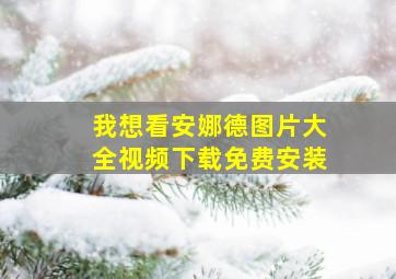 我想看安娜德图片大全视频下载免费安装