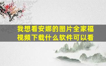 我想看安娜的图片全家福视频下载什么软件可以看