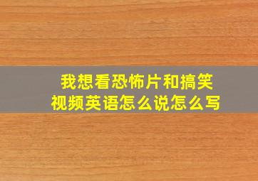 我想看恐怖片和搞笑视频英语怎么说怎么写