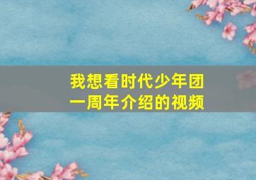 我想看时代少年团一周年介绍的视频