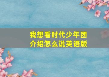 我想看时代少年团介绍怎么说英语版