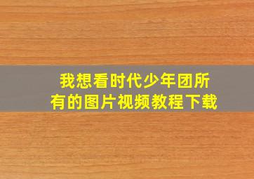 我想看时代少年团所有的图片视频教程下载