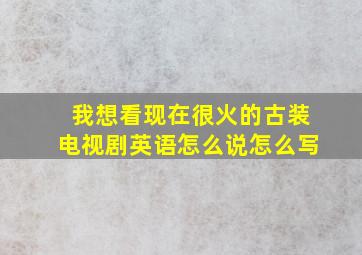 我想看现在很火的古装电视剧英语怎么说怎么写