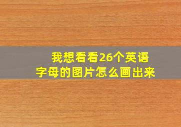 我想看看26个英语字母的图片怎么画出来