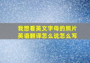 我想看英文字母的照片英语翻译怎么说怎么写