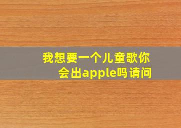 我想要一个儿童歌你会出apple吗请问