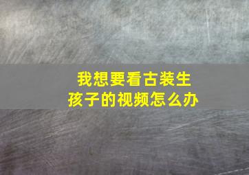 我想要看古装生孩子的视频怎么办