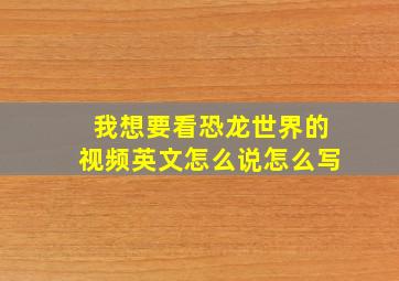 我想要看恐龙世界的视频英文怎么说怎么写