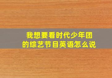 我想要看时代少年团的综艺节目英语怎么说