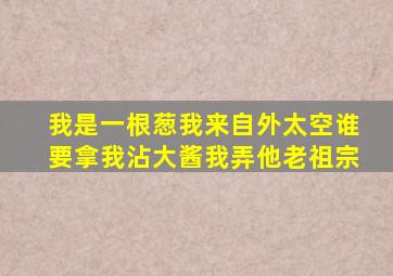 我是一根葱我来自外太空谁要拿我沾大酱我弄他老祖宗