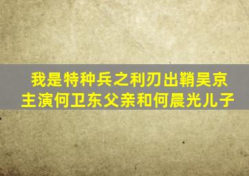 我是特种兵之利刃出鞘吴京主演何卫东父亲和何晨光儿子