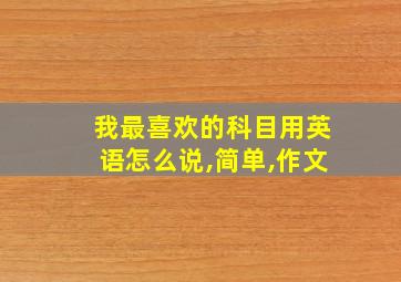 我最喜欢的科目用英语怎么说,简单,作文